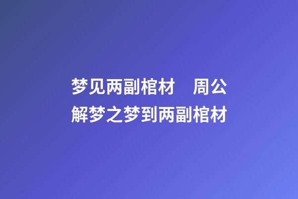 梦见两副棺材　周公解梦之梦到两副棺材